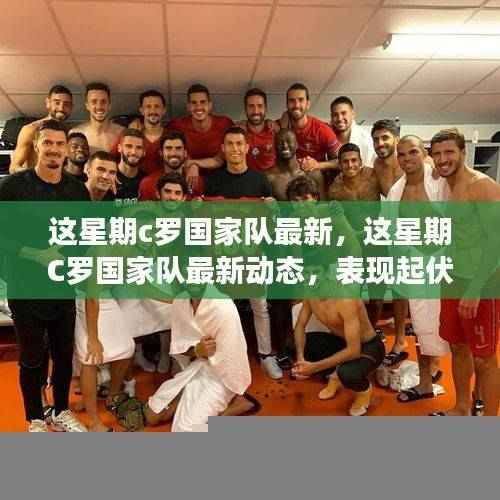 C罗国家队最新动态,表现起伏背后的深度解析与热议观点碰撞
