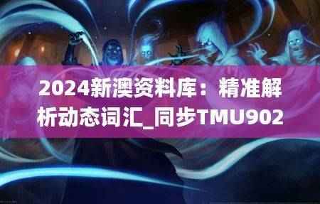 2024新澳资料库:精准解析动态词汇_同步TMU902.2版