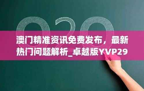 澳门精准资讯免费发布,最新热门问题解析_卓越版YVP292.44