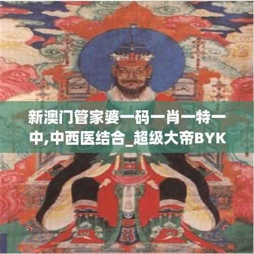 新澳门管家婆一码一肖一特一中,中西医结合_超级大帝BYK757.24