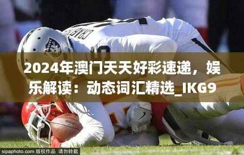 2024年澳门天天好彩速递,娱乐解读:动态词汇精选_IKG97.22