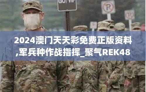 2024澳门天天彩免费正版资料,军兵种作战指挥_聚气REK484.45