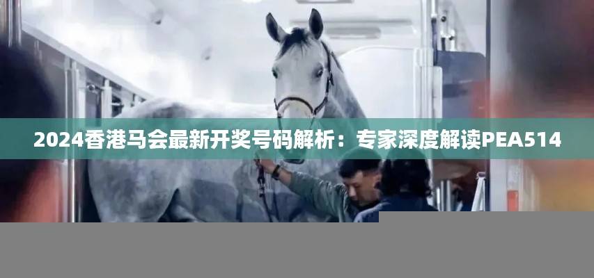2024香港马会最新开奖号码解析：专家深度解读PEA514