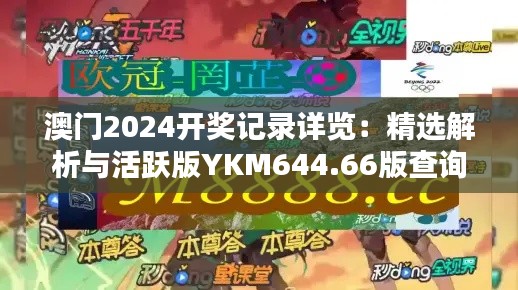 澳门2024开奖记录详览:精选解析与活跃版YKM644.66版查询表