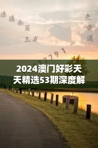 2024澳门好彩天天精选53期深度解析:和谐版BFA460.76精华版