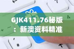 GJK411.76秘版:新澳资料精准网站,数据解读详尽
