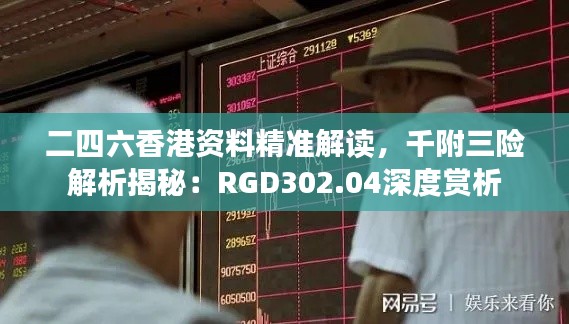 二四六香港资料精准解读,千附三险解析揭秘:RGD302.04深度赏析