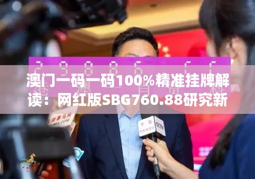 澳门一码一码100%精准挂牌解读:网红版SBG760.88研究新释