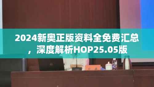 2024新奥正版资料全免费汇总,深度解析HOP25.05版