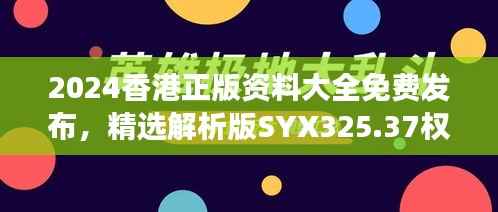 2024香港正版资料大全免费发布,精选解析版SYX325.37权威解读
