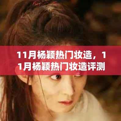 杨颖11月热门妆造深度解析,特性、体验、对比与评测报告