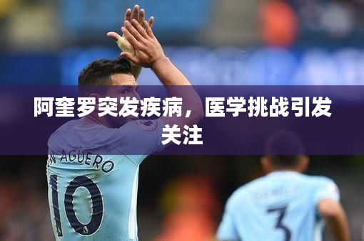 阿奎罗突发疾病,医学挑战引发关注