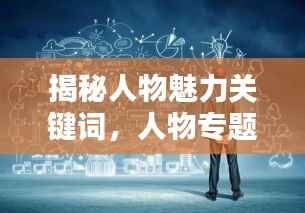 揭秘人物魅力关键词,人物专题深度探索