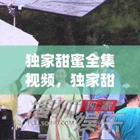 独家甜蜜全集视频,独家甜婚免费阅读