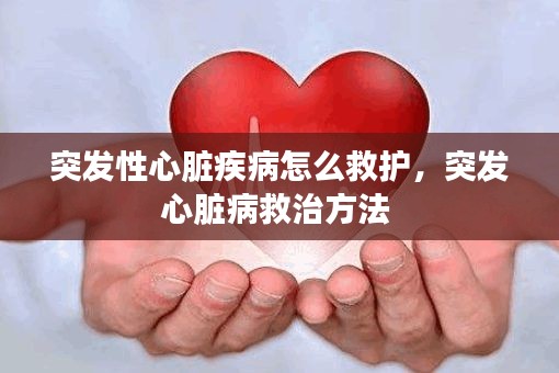 突发性心脏疾病怎么救护,突发心脏病救治方法