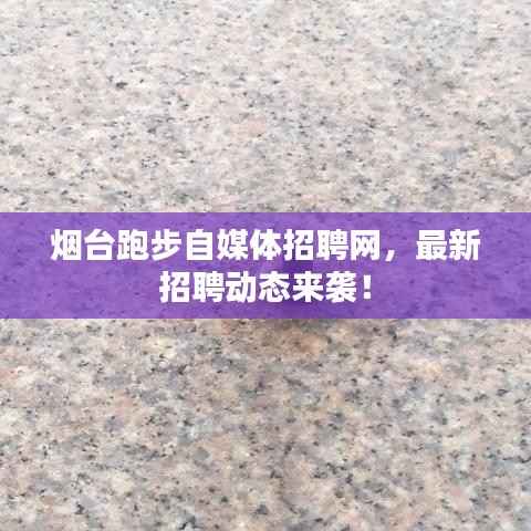 烟台跑步自媒体招聘网,最新招聘动态来袭!