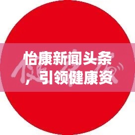 怡康新闻头条,引领健康资讯潮流,掌握最新健康动态