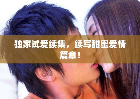 独家试爱续集,续写甜蜜爱情篇章!