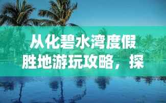 从化碧水湾度假胜地游玩攻略,探秘绝美风光,尽享惬意时光!
