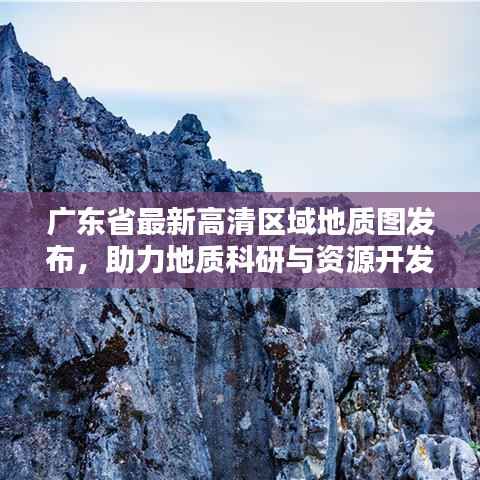 广东省最新高清区域地质图发布,助力地质科研与资源开发新突破