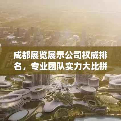 成都展览展示公司权威排名,专业团队实力大比拼!