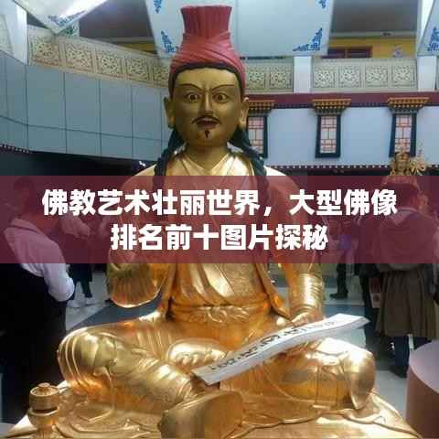 佛教艺术壮丽世界,大型佛像排名前十图片探秘