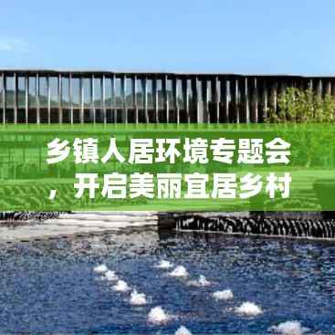 乡镇人居环境专题会,开启美丽宜居乡村建设新篇章