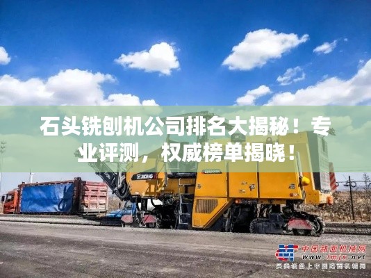 石头铣刨机公司排名大揭秘!专业评测,权威榜单揭晓!