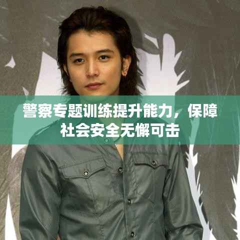 警察专题训练提升能力，保障社会安全无懈可击