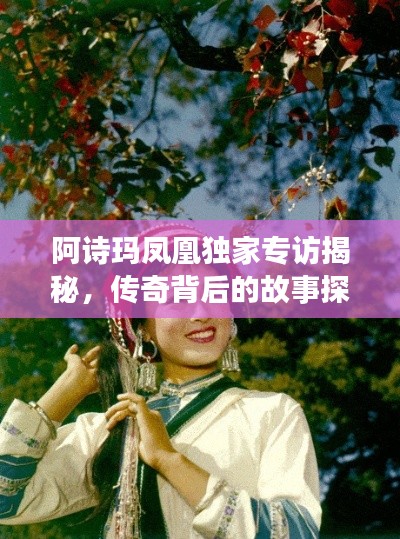 阿诗玛凤凰独家专访揭秘,传奇背后的故事探秘