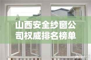 山西安全纱窗公司权威排名榜单揭晓!