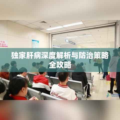 独家肝病深度解析与防治策略全攻略